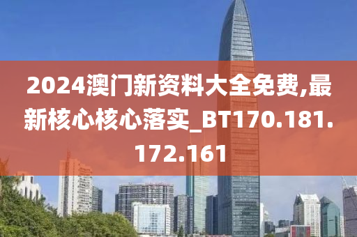 2024澳门新资料大全免费,最新核心核心落实_BT170.181.172.161