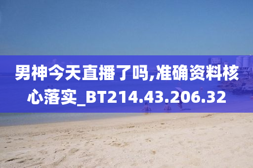 男神今天直播了吗,准确资料核心落实_BT214.43.206.32