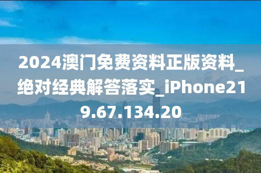 2024澳门免费资料正版资料_绝对经典解答落实_iPhone219.67.134.20