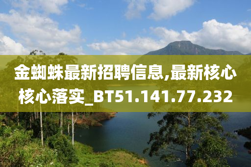 金蜘蛛最新招聘信息,最新核心核心落实_BT51.141.77.232