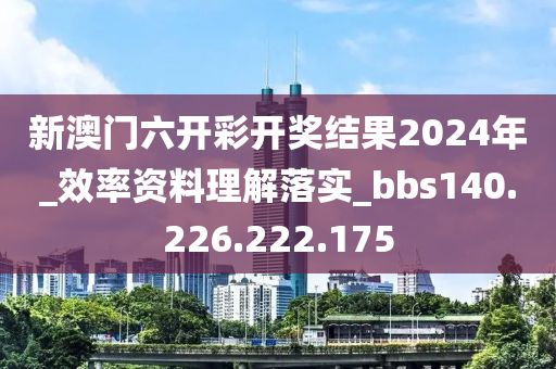 新澳门六开彩开奖结果2024年_效率资料理解落实_bbs140.226.222.175