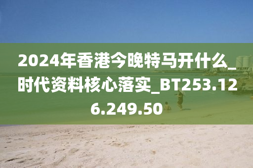 2024年香港今晚特马开什么_时代资料核心落实_BT253.126.249.50