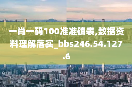 一肖一码100准准确表,数据资料理解落实_bbs246.54.127.6