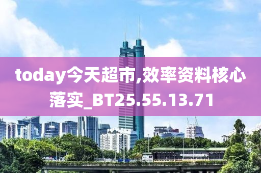 today今天超市,效率资料核心落实_BT25.55.13.71