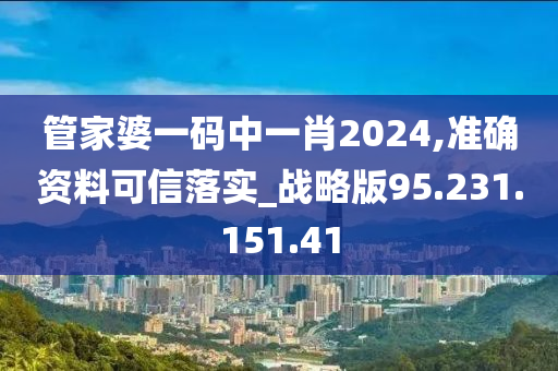 管家婆一码中一肖2024,准确资料可信落实_战略版95.231.151.41