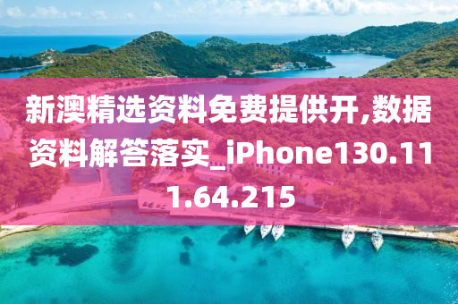 新澳精选资料免费提供开,数据资料解答落实_iPhone130.111.64.215