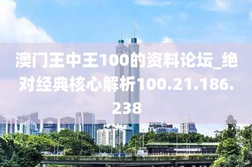 澳门王中王100的资料论坛_绝对经典核心解析100.21.186.238