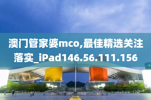 澳门管家婆mco,最佳精选关注落实_iPad146.56.111.156