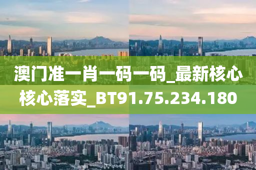 澳门准一肖一码一码_最新核心核心落实_BT91.75.234.180