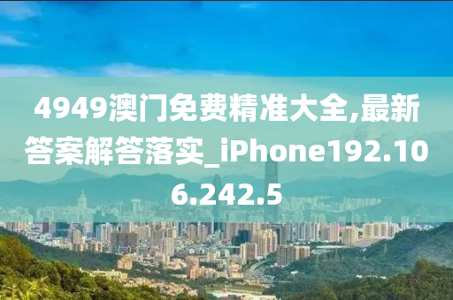 4949澳门免费精准大全,最新答案解答落实_iPhone192.106.242.5