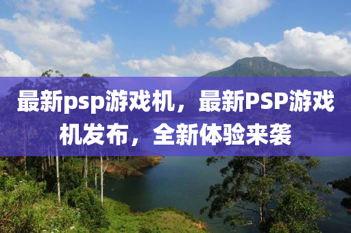 最新psp游戏机，最新PSP游戏机发布，全新体验来袭