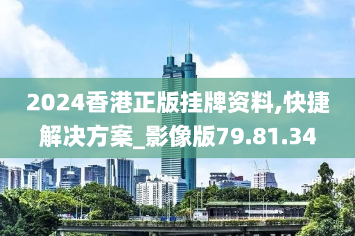 2024香港正版挂牌资料,快捷解决方案_影像版79.81.34