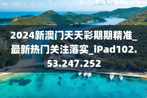 2024新澳门天天彩期期精准_最新热门关注落实_iPad102.53.247.252