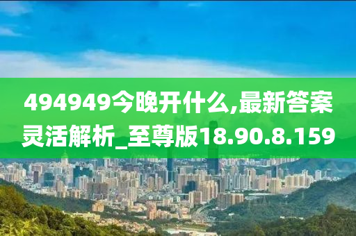 494949今晚开什么,最新答案灵活解析_至尊版18.90.8.159