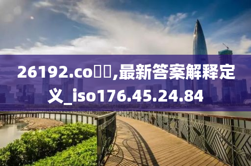 26192.co鈥唌,最新答案解释定义_iso176.45.24.84