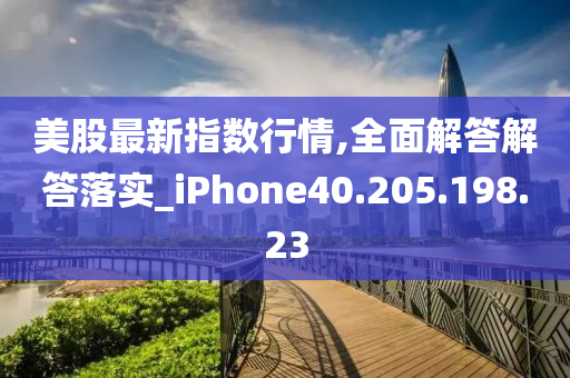 美股最新指数行情,全面解答解答落实_iPhone40.205.198.23