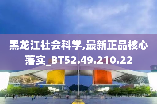 黑龙江社会科学,最新正品核心落实_BT52.49.210.22