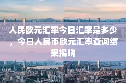 人民欧元汇率今日汇率是多少，今日人民币欧元汇率查询结果揭晓