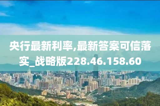 央行最新利率,最新答案可信落实_战略版228.46.158.60