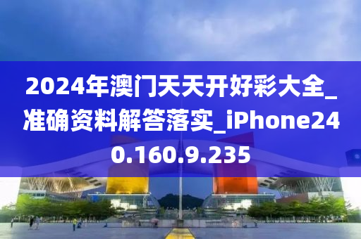 2024年澳门天天开好彩大全_准确资料解答落实_iPhone240.160.9.235