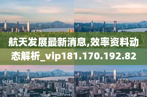 航天发展最新消息,效率资料动态解析_vip181.170.192.82