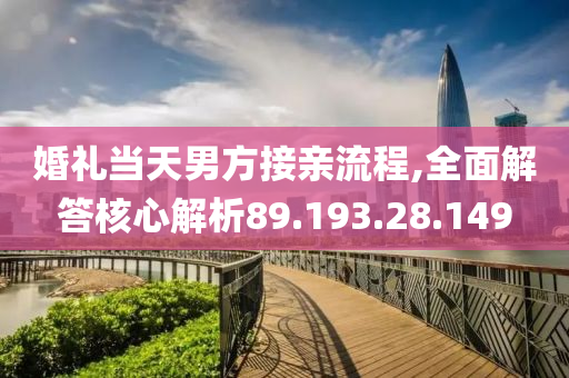 婚礼当天男方接亲流程,全面解答核心解析89.193.28.149