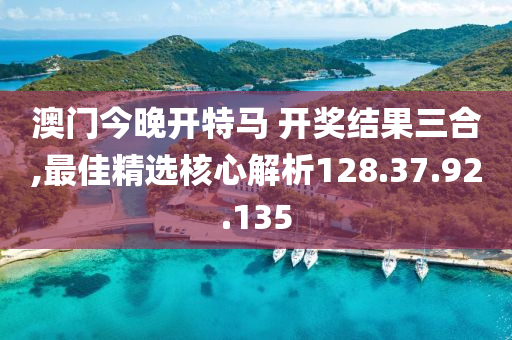 澳门今晚开特马 开奖结果三合,最佳精选核心解析128.37.92.135