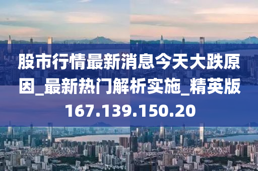 股市行情最新消息今天大跌原因_最新热门解析实施_精英版167.139.150.20