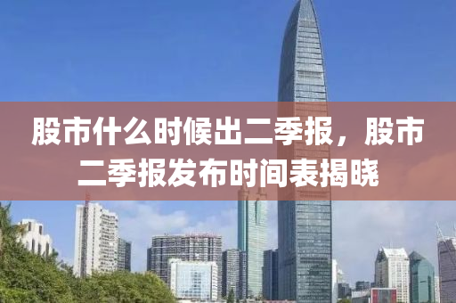 股市什么时候出二季报，股市二季报发布时间表揭晓