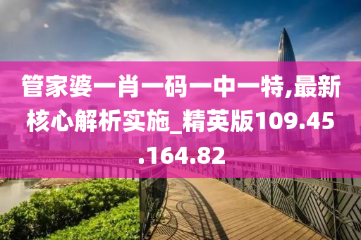 管家婆一肖一码一中一特,最新核心解析实施_精英版109.45.164.82