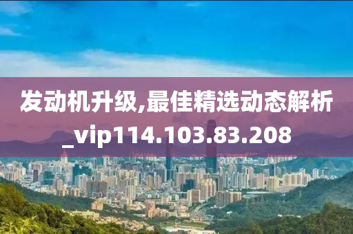 发动机升级,最佳精选动态解析_vip114.103.83.208