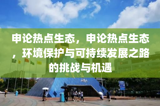 申论热点生态，申论热点生态，环境保护与可持续发展之路的挑战与机遇