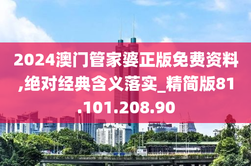 2024澳门管家婆正版免费资料,绝对经典含义落实_精简版81.101.208.90