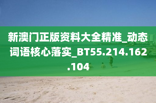 新澳门正版资料大全精准_动态词语核心落实_BT55.214.162.104