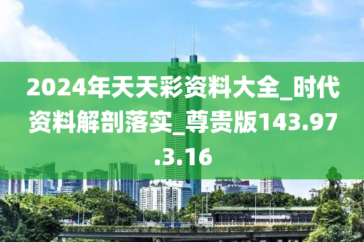 2024年天天彩资料大全_时代资料解剖落实_尊贵版143.97.3.16