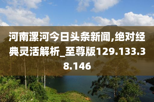 河南漯河今日头条新闻,绝对经典灵活解析_至尊版129.133.38.146