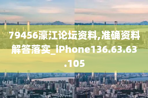 79456濠江论坛资料,准确资料解答落实_iPhone136.63.63.105