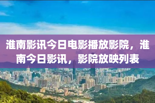 淮南影讯今日电影播放影院，淮南今日影讯，影院放映列表