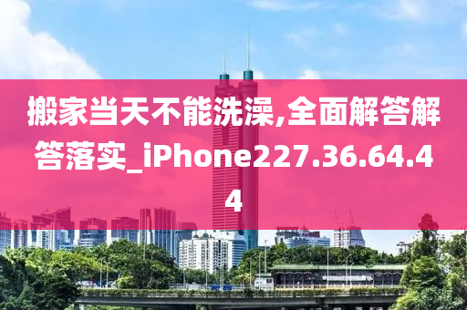 搬家当天不能洗澡,全面解答解答落实_iPhone227.36.64.44