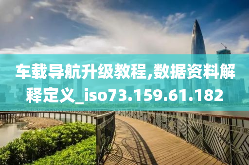 车载导航升级教程,数据资料解释定义_iso73.159.61.182