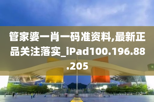 管家婆一肖一码准资料,最新正品关注落实_iPad100.196.88.205