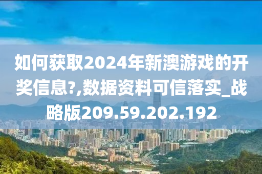 如何获取2024年新澳游戏的开奖信息?,数据资料可信落实_战略版209.59.202.192