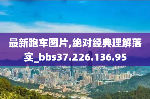 最新跑车图片,绝对经典理解落实_bbs37.226.136.95