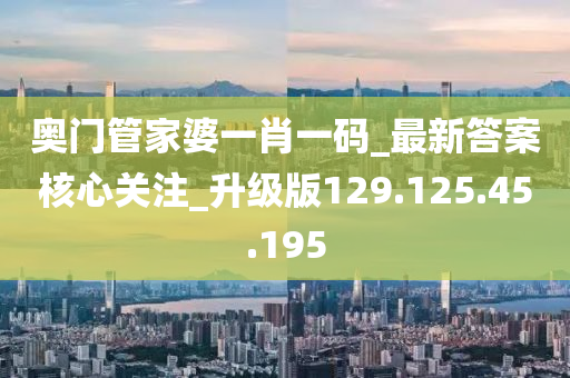 奥门管家婆一肖一码_最新答案核心关注_升级版129.125.45.195