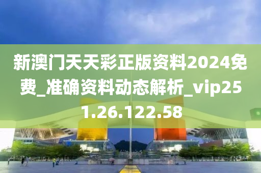 新澳门天天彩正版资料2024免费_准确资料动态解析_vip251.26.122.58