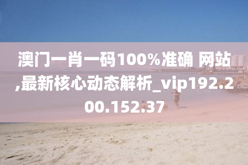 澳门一肖一码100%准确 网站,最新核心动态解析_vip192.200.152.37