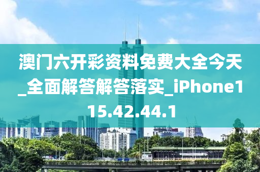 澳门六开彩资料免费大全今天_全面解答解答落实_iPhone115.42.44.1