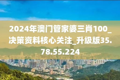 2024年澳门管家婆三肖100_决策资料核心关注_升级版35.78.55.224