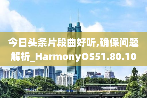 今日头条片段曲好听,确保问题解析_HarmonyOS51.80.10