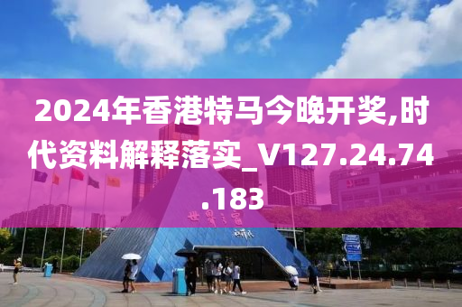 2024年香港特马今晚开奖,时代资料解释落实_V127.24.74.183